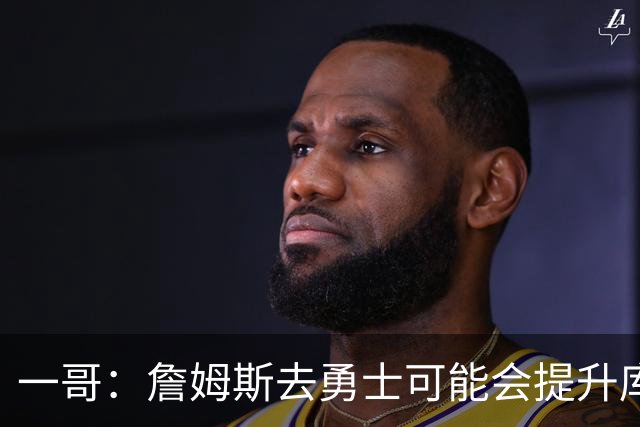 一哥：詹姆斯去勇士可能会提升库里的历史地位 这可能让前者犹豫