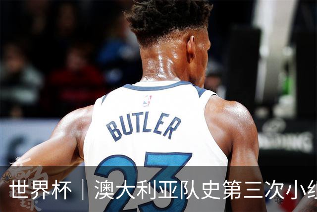 世界杯｜澳大利亚队史第三次小组赛出线