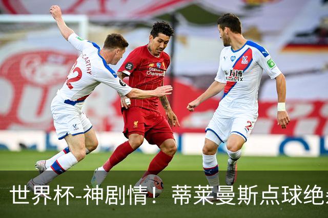 世界杯-神剧情！蒂莱曼斯点球绝杀 比利时加时3-2塞内加尔