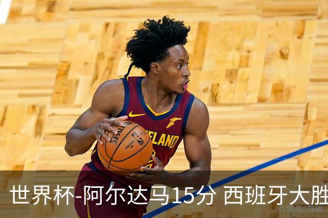世界杯-阿尔达马15分 西班牙大胜巴西提前晋级