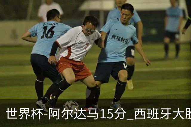 世界杯-阿尔达马15分 西班牙大胜巴西提前晋级