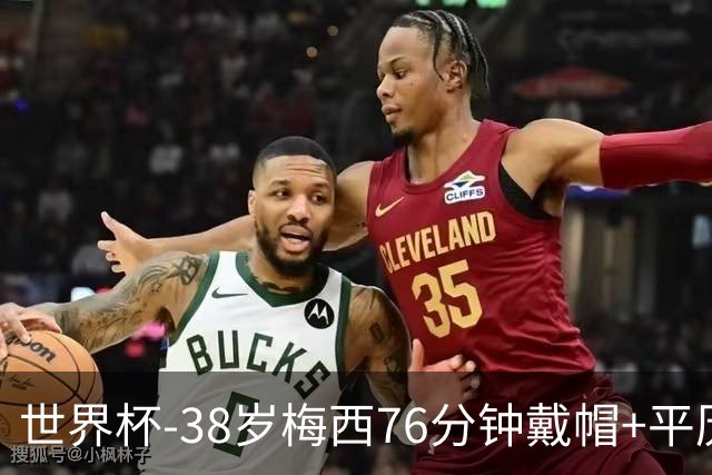 世界杯-38岁梅西76分钟戴帽+平历史纪录 阿根廷3-0阿尔及利亚