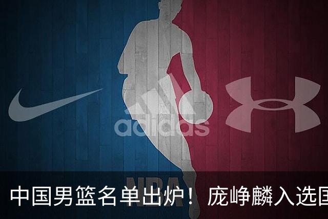 中国男篮名单出炉！庞峥麟入选国家队，他凭什么能挤掉程帅澎？