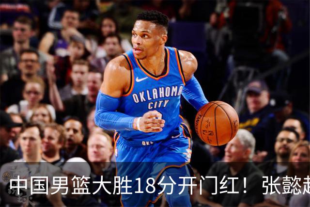 中国男篮大胜18分开门红！张懿赵杰23分3板6助2断，被誉为4字外援