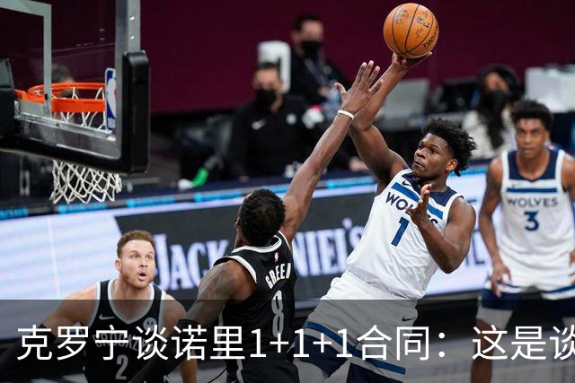 克罗宁谈诺里1+1+1合同：这是谈判原则 保护下行风险促进上行收益