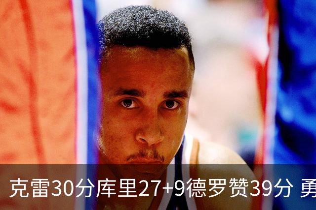 克雷30分库里27+9德罗赞39分 勇士力克公牛