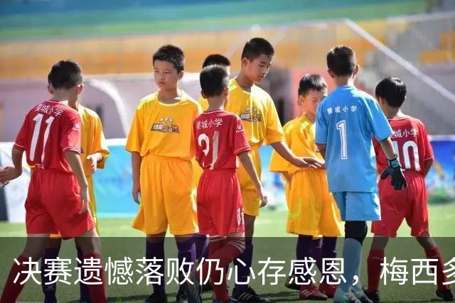 决赛遗憾落败仍心存感恩，梅西多年坚守双向温情打动无数中国球迷