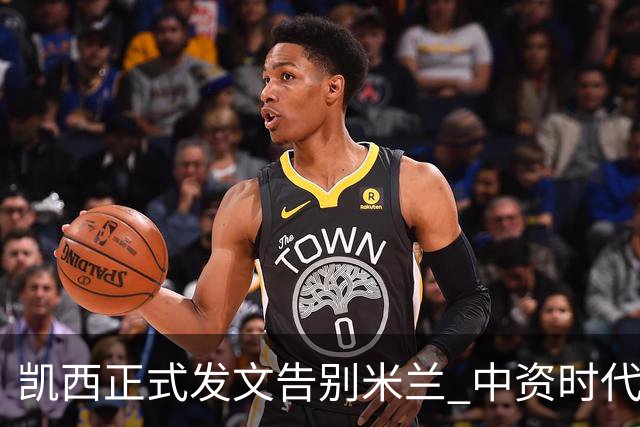 凯西正式发文告别米兰 中资时代引援已全部离队