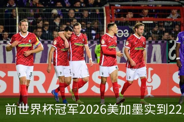 前世界杯冠军2026美加墨实到22人 诺伊尔将率先出战
