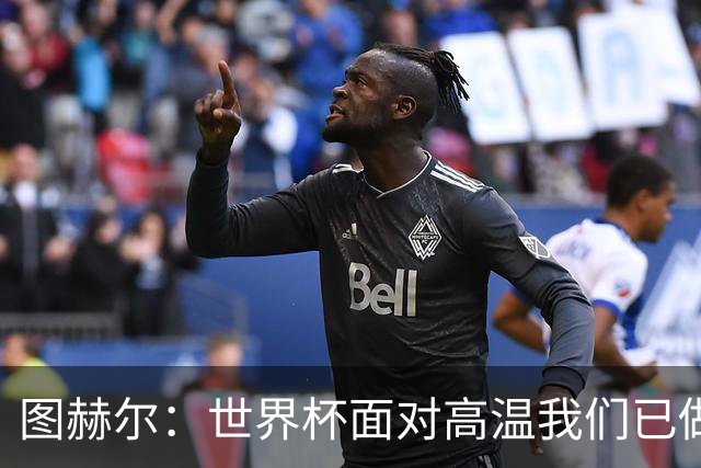 图赫尔：世界杯面对高温我们已做好准备，不会以天气原因作为借口