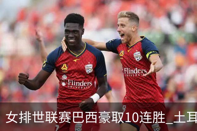 女排世联赛巴西豪取10连胜 土耳其3-1挫多米尼加