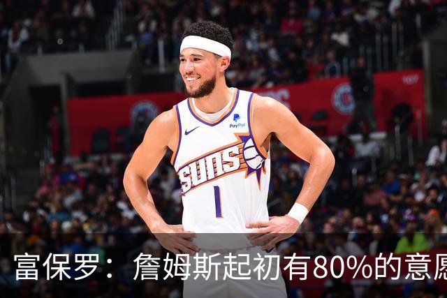 富保罗：詹姆斯起初有80%的意愿回归湖人 最终表示100%不想回那里