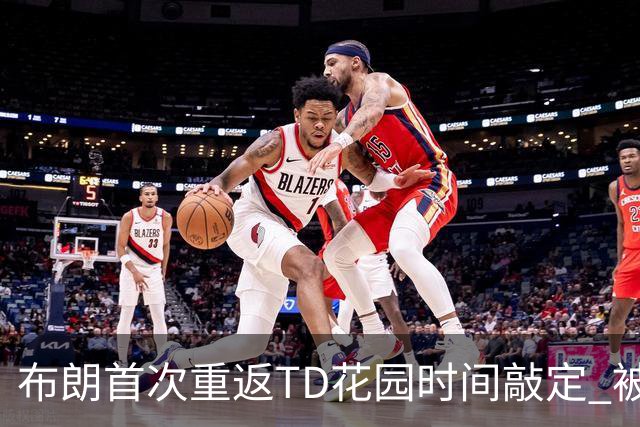 布朗首次重返TD花园时间敲定 被交易后两战旧主