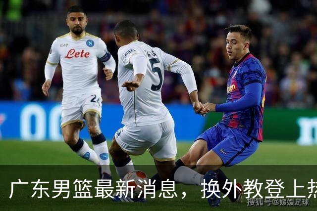 广东男篮最新消息，换外教登上热搜 胡明轩回应网暴 U21奖项大丰收