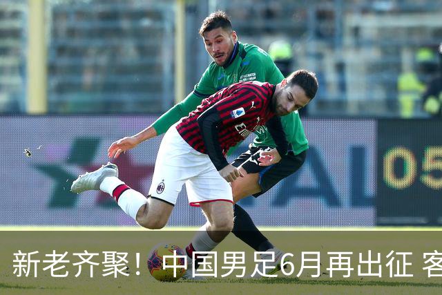 新老齐聚！中国男足6月再出征 客战新加坡主场对阵泰国