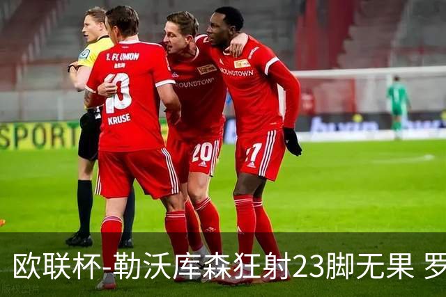 欧联杯-勒沃库森狂射23脚无果 罗马1-0杀进决赛