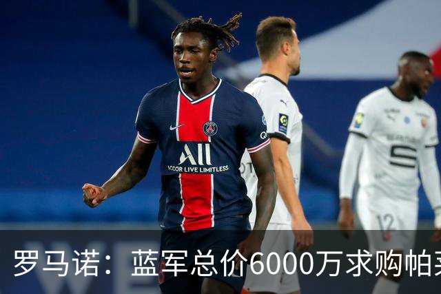 罗马诺：蓝军总价6000万求购帕莱斯特拉+薪水翻倍 但球员首选国米