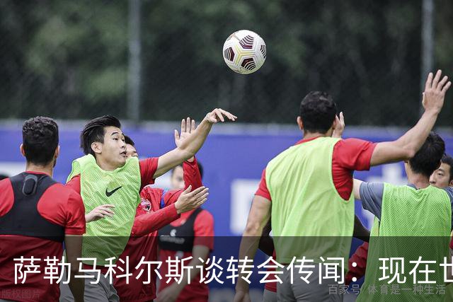 萨勒马科尔斯谈转会传闻：现在世界杯更重要，俱乐部事务暂且搁置