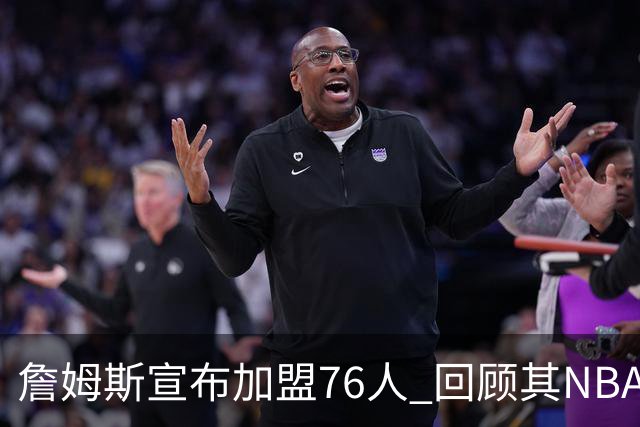 詹姆斯宣布加盟76人 回顾其NBA生涯最后一站