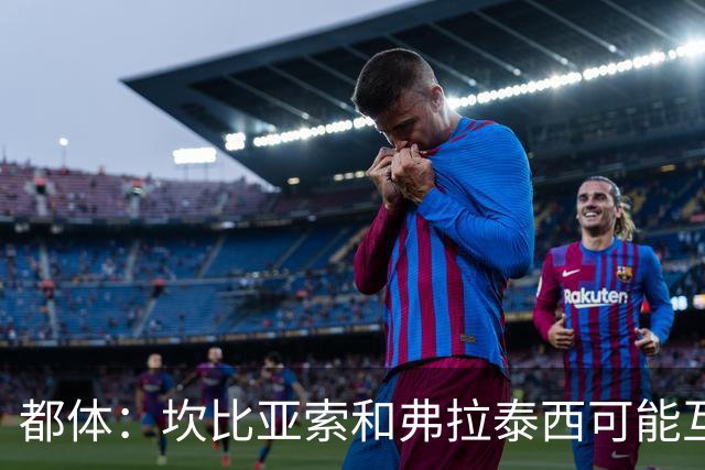 都体：坎比亚索和弗拉泰西可能互换，但国米需要加钱给尤文
