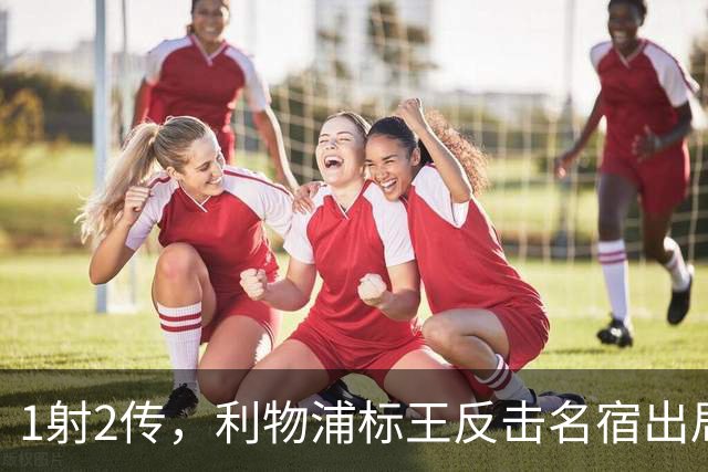 1射2传，利物浦标王反击名宿出局言论 英超银靴归来