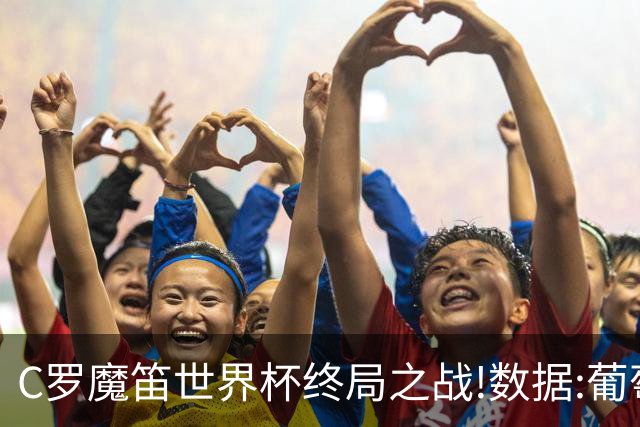 C罗魔笛世界杯终局之战!数据:葡萄牙恐陷加时