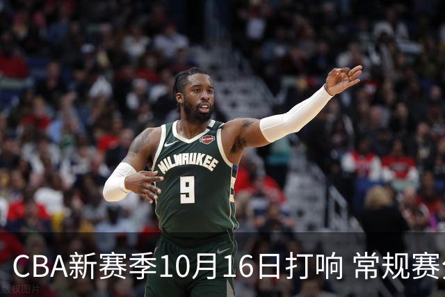 CBA新赛季10月16日打响 常规赛分三个阶段共46轮