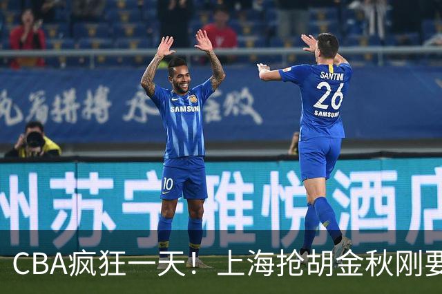 CBA疯狂一天！上海抢胡金秋刚要到手，山西截胡、白边药检爆雷