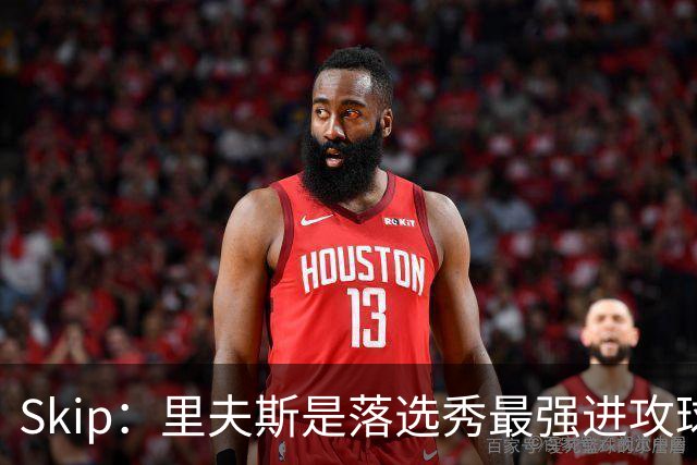 Skip：里夫斯是落选秀最强进攻球员 甚至让我想起马拉维奇