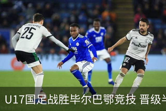 U17国足战胜毕尔巴鄂竞技 晋级半决赛展现中国足球新希望