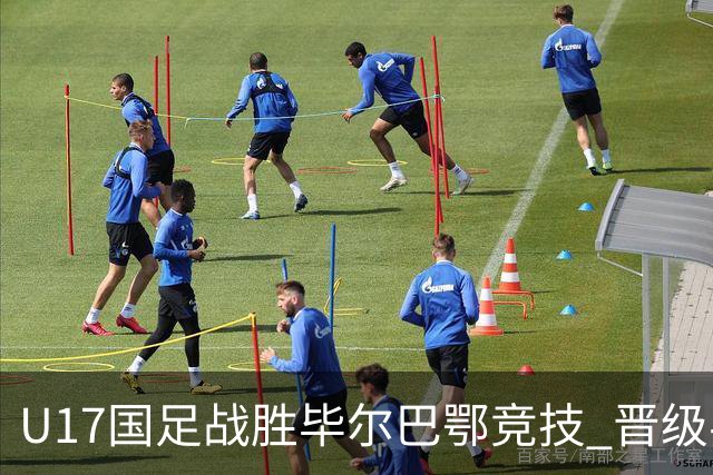 U17国足战胜毕尔巴鄂竞技 晋级半决赛展现中国足球新希望